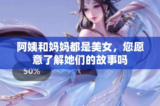 阿姨和妈妈都是美女，您愿意了解她们的故事吗