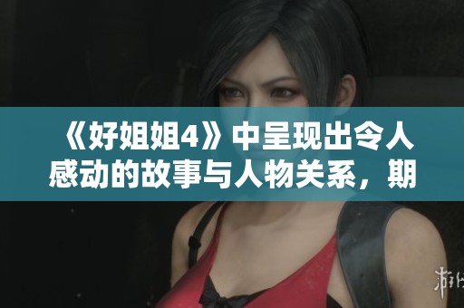 《好姐姐4》中呈现出令人感动的故事与人物关系，期待大家的共同关注与分享