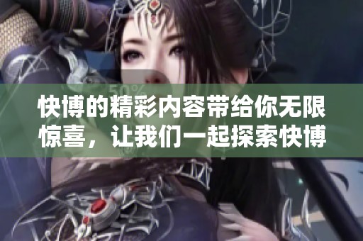 快博的精彩内容带给你无限惊喜，让我们一起探索快博的独特魅力！