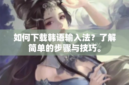 如何下载韩语输入法？了解简单的步骤与技巧。