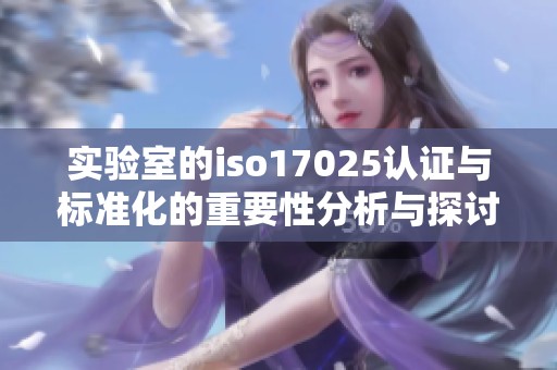 实验室的iso17025认证与标准化的重要性分析与探讨