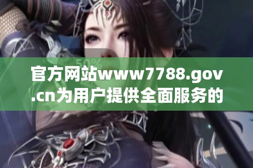 官方网站www7788.gov.cn为用户提供全面服务的信息平台