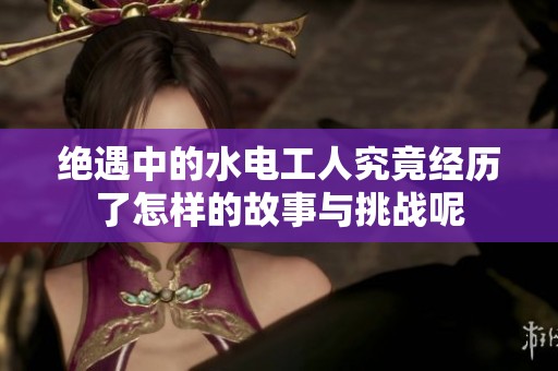 绝遇中的水电工人究竟经历了怎样的故事与挑战呢