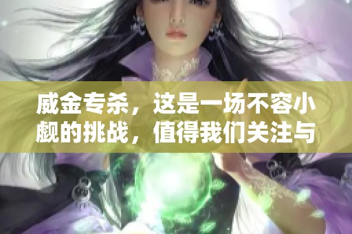 威金专杀，这是一场不容小觑的挑战，值得我们关注与警惕。