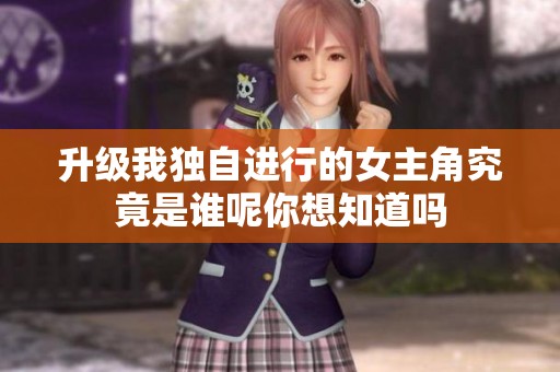 升级我独自进行的女主角究竟是谁呢你想知道吗