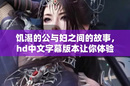 饥渴的公与妇之间的故事，hd中文字幕版本让你体验不一样的视听盛宴