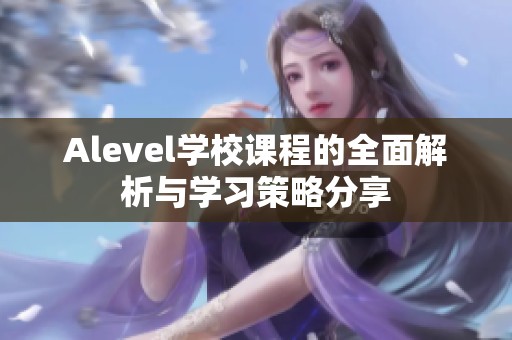 Alevel学校课程的全面解析与学习策略分享