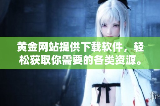 黄金网站提供下载软件，轻松获取你需要的各类资源。