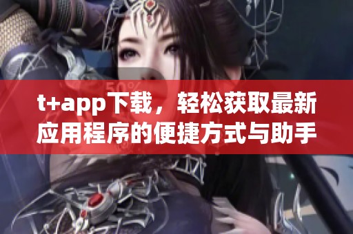 t+app下载，轻松获取最新应用程序的便捷方式与助手