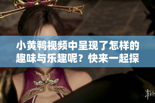 小黄鸭视频中呈现了怎样的趣味与乐趣呢？快来一起探讨一下吧！