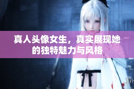 真人头像女生，真实展现她的独特魅力与风格