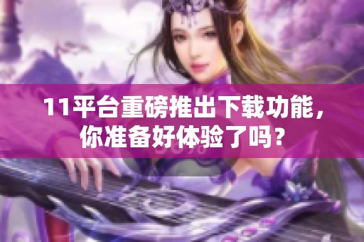 11平台重磅推出下载功能，你准备好体验了吗？