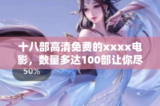 十八部高清免费的xxxx电影，数量多达100部让你尽情观看