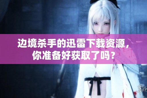 边境杀手的迅雷下载资源，你准备好获取了吗？
