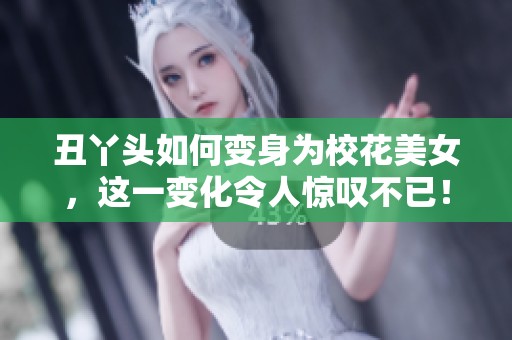 丑丫头如何变身为校花美女，这一变化令人惊叹不已！