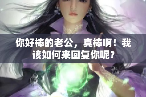 你好棒的老公，真棒啊！我该如何来回复你呢？