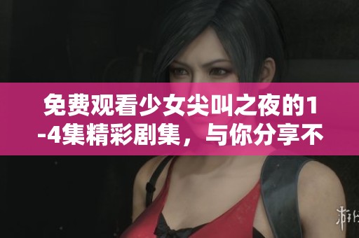 免费观看少女尖叫之夜的1-4集精彩剧集，与你分享不一样的惊悚体验