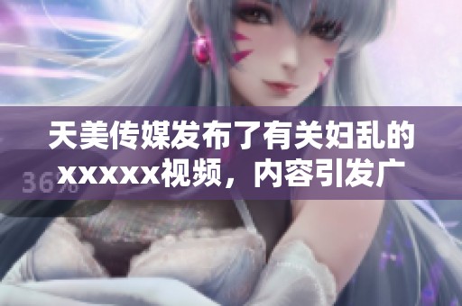 天美传媒发布了有关妇乱的xxxxx视频，内容引发广泛关注与热议。