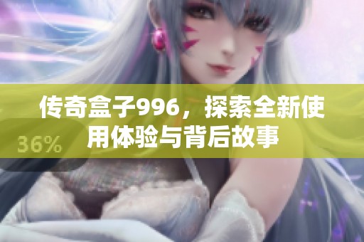 传奇盒子996，探索全新使用体验与背后故事
