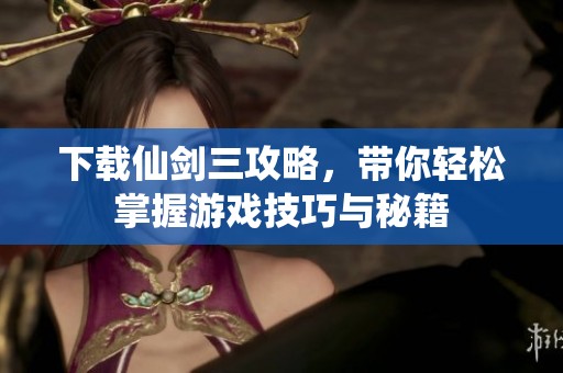 下载仙剑三攻略，带你轻松掌握游戏技巧与秘籍