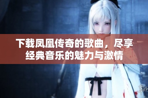下载凤凰传奇的歌曲，尽享经典音乐的魅力与激情