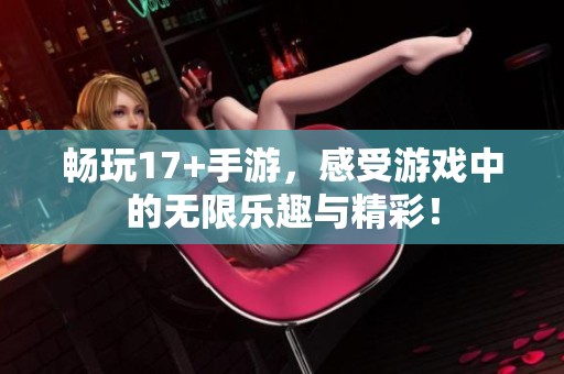 畅玩17+手游，感受游戏中的无限乐趣与精彩！