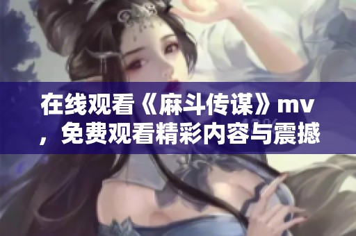 在线观看《麻斗传谋》mv，免费观看精彩内容与震撼音乐！