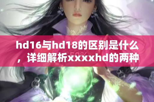 hd16与hd18的区别是什么，详细解析xxxxhd的两种版本特点