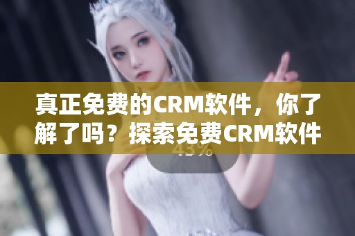 真正免费的CRM软件，你了解了吗？探索免费CRM软件的真实价值与功能。