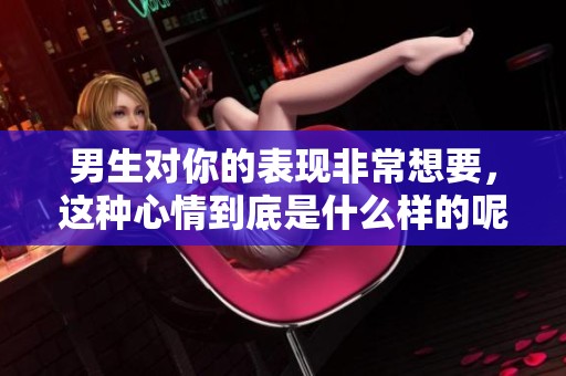 男生对你的表现非常想要，这种心情到底是什么样的呢