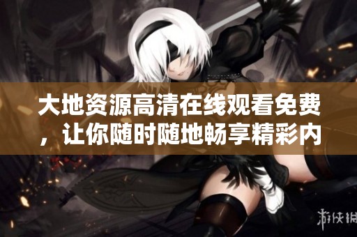 大地资源高清在线观看免费，让你随时随地畅享精彩内容