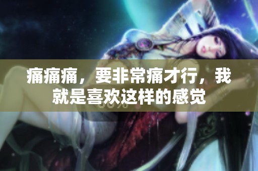 痛痛痛，要非常痛才行，我就是喜欢这样的感觉