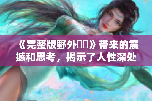 《完整版野外強姦》带来的震撼和思考，揭示了人性深处的黑暗面