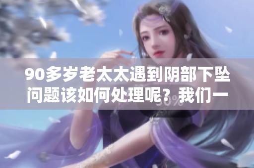 90多岁老太太遇到阴部下坠问题该如何处理呢？我们一起来看看解决办法。