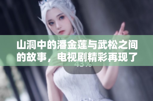 山洞中的潘金莲与武松之间的故事，电视剧精彩再现了他们的情感纠葛