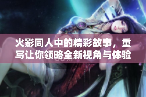 火影同人中的精彩故事，重写让你领略全新视角与体验