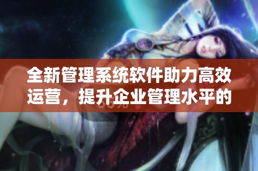 全新管理系统软件助力高效运营，提升企业管理水平的最佳选择