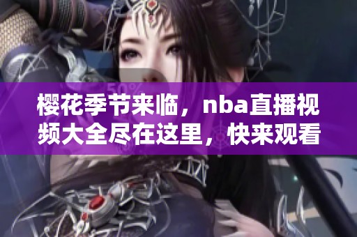 樱花季节来临，nba直播视频大全尽在这里，快来观看吧！