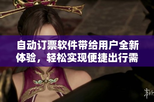 自动订票软件带给用户全新体验，轻松实现便捷出行需求