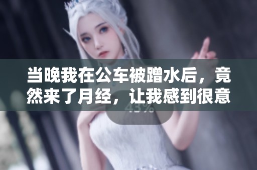 当晚我在公车被蹭水后，竟然来了月经，让我感到很意外