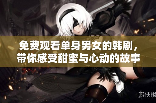 免费观看单身男女的韩剧，带你感受甜蜜与心动的故事。
