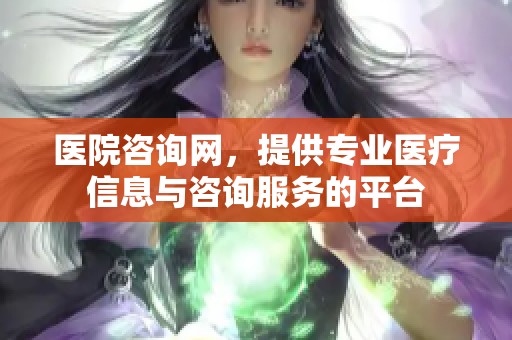 医院咨询网，提供专业医疗信息与咨询服务的平台