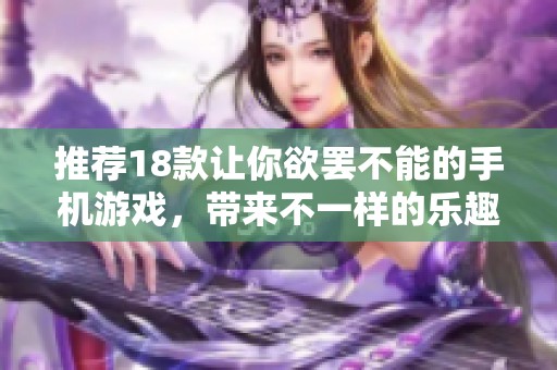 推荐18款让你欲罢不能的手机游戏，带来不一样的乐趣体验