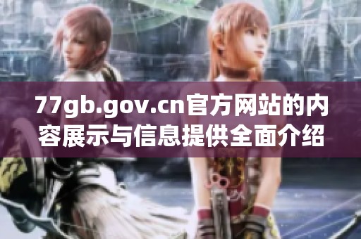 77gb.gov.cn官方网站的内容展示与信息提供全面介绍