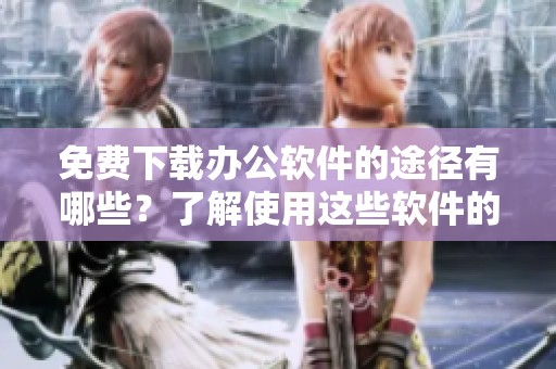 免费下载办公软件的途径有哪些？了解使用这些软件的优势与便捷。