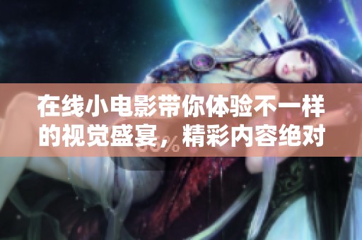 在线小电影带你体验不一样的视觉盛宴，精彩内容绝对不容错过！