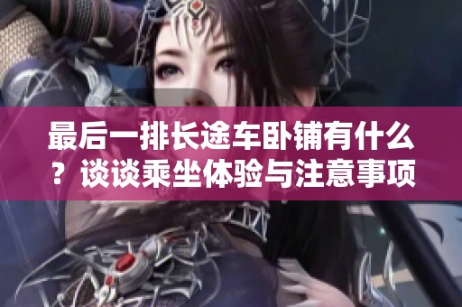最后一排长途车卧铺有什么？谈谈乘坐体验与注意事项