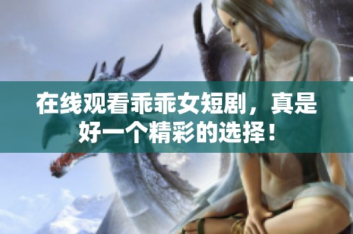 在线观看乖乖女短剧，真是好一个精彩的选择！