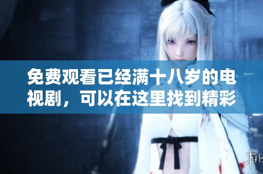 免费观看已经满十八岁的电视剧，可以在这里找到精彩内容。
