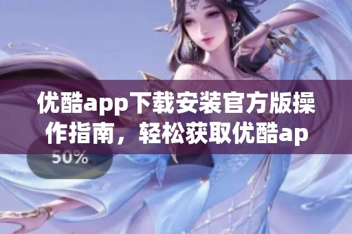 优酷app下载安装官方版操作指南，轻松获取优酷app的方式与步骤分享